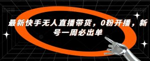 最新快手无人直播带货,0粉开播,新号一周必出单-水滴知识网