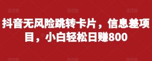 抖音无风险跳转卡片,信息差项目,小白轻松日赚800-水滴知识网