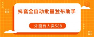 【原创开发】外面卖588抖音全自动批量发布助手-水滴知识网