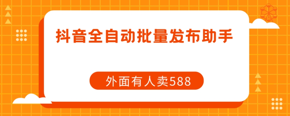 【原创开发】外面卖588抖音全自动批量发布助手-水滴知识网