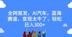全网首发，Ai汽车，蓝海赛道，变现太牛了，轻松日入300+【揭秘】-水滴知识网