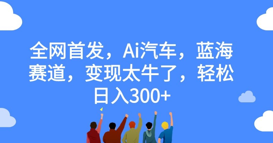 全网首发,Ai汽车,蓝海赛道,变现太牛了,轻松日入300+【揭秘】-水滴知识网