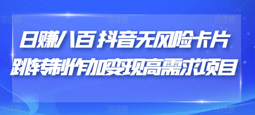 日赚八百抖音无风险卡片跳转制作加变现高需求项目【揭秘】-水滴知识网