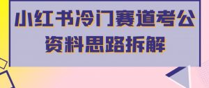小红书冷门赛道考公资料思路拆解，简单搬运无需操作，转化高涨粉快轻松月入过万-水滴知识网