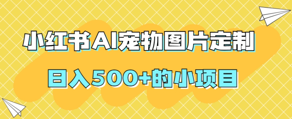 小红书AI宠物图片定制，日入500+的小项目-水滴知识网