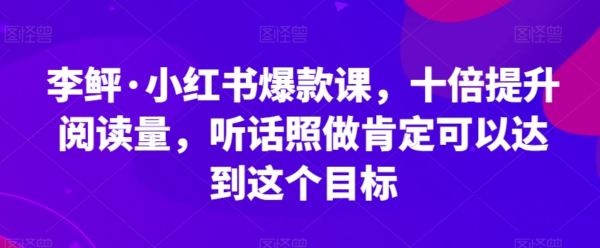 李鲆·小红书爆款课,十倍提升阅读量,听话照做肯定可以达到这个目标-水滴知识网