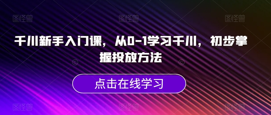 千川新手入门课,从0-1学习千川,初步掌握投放方法-水滴知识网
