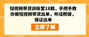 短视频带货训练营18期,手把手教你做短视频带货出单,听话照做,保证出单-水滴知识网
