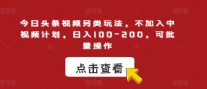 今日头条视频另类玩法，不加入中视频计划，日入100-200，可批量操作【揭秘】-水滴知识网