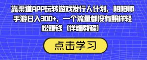 靠渠道APP玩转游戏发行人计划,阴阳师手游日入300+,一个流量都没有照样轻松赚钱(详细教程)-水滴知识网