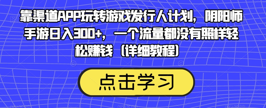 靠渠道APP玩转游戏发行人计划,阴阳师手游日入300+,一个流量都没有照样轻松赚钱(详细教程)-水滴知识网