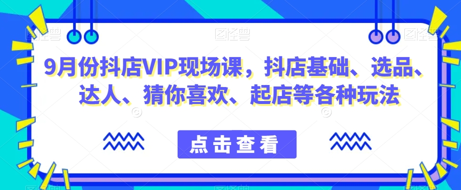 9月份抖店VIP现场课，抖音小店基础、选品、达人、猜你喜欢、起店等各种玩法-水滴知识网