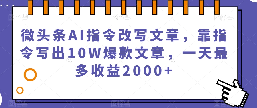 微头条AI指令改写文章,靠指令写出10W爆款文章,一天最多收益2000+【揭秘】-水滴知识网