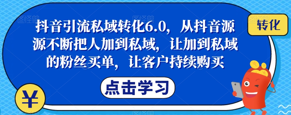 抖音引流私域转化6.0，从抖音源源不断把人加到私域，让加到私域的粉丝买单，让客户持续购买-水滴知识网