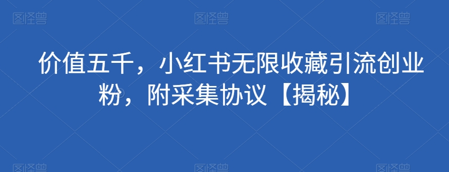 价值五千，小红书无限收藏引流创业粉，附采集协议【揭秘】-水滴知识网