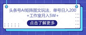 头条号AI矩阵图文玩法,单号日入200+工作室月入5W+【揭秘】-水滴知识网