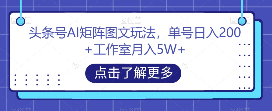 头条号AI矩阵图文玩法，单号日入200+工作室月入5W+【揭秘】-水滴知识网
