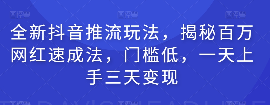 全新抖音推流玩法，揭秘百万网红速成法，门槛低，一天上手三天变现-水滴知识网