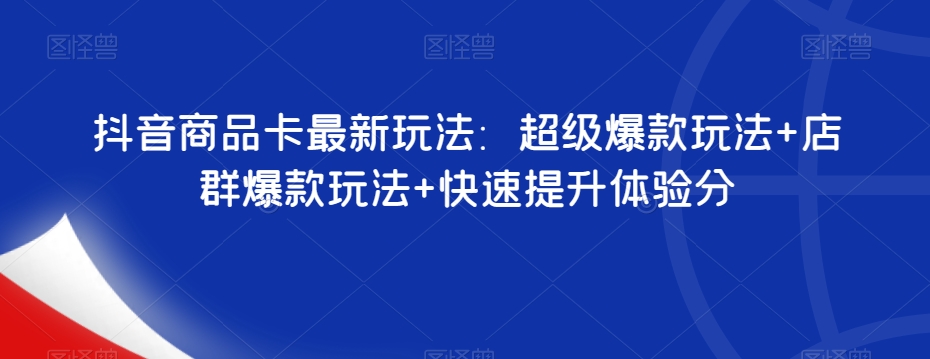 抖音商品卡最新玩法：超级爆款玩法+店群爆款玩法+快速提升体验分-水滴知识网