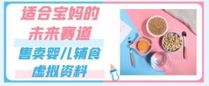 适合宝妈的未来赛道，售卖婴儿辅食虚拟资料，一份9.9-69.9元闭眼赚钱-水滴知识网