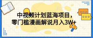 中视频计划蓝海项目，零门槛漫画解说教程【揭秘】-水滴知识网