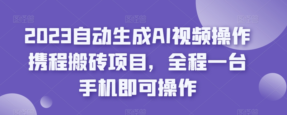 2023自动生成AI视频操作携程搬砖项目,全程一台手机即可操作-水滴知识网