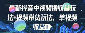 最新抖音中视频撸收益玩法+视频带货,单视频收益1000+-水滴知识网