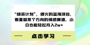 “绿茶计划”，爆火的蓝海项目，着重做某个方向的情感赛道，小白也能轻松月入2w+【揭秘】-水滴知识网