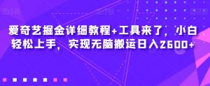 爱奇艺掘金详细教程+工具来了，小白轻松上手，实现无脑搬运日入2600+-水滴知识网