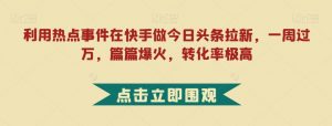 利用热点事件在快手做今日头条拉新，一周过万，篇篇爆火，转化率极高【揭秘】-水滴知识网