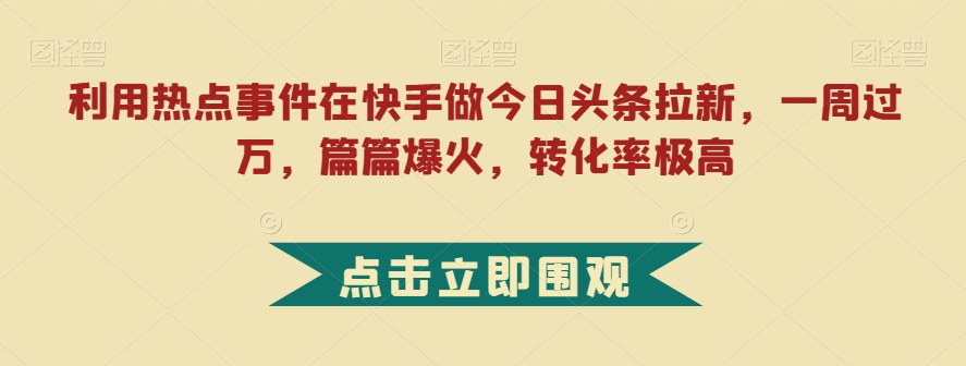 利用热点事件在快手做今日头条拉新，一周过万，篇篇爆火，转化率极高【揭秘】-水滴知识网