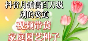 抖音月销售百万级别的赛道，视频带货家庭园艺种子，无需实拍小白可做-水滴知识网
