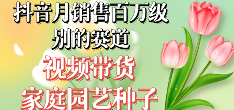 抖音月销售百万级别的赛道,视频带货家庭园艺种子,无需实拍小白可做-水滴知识网