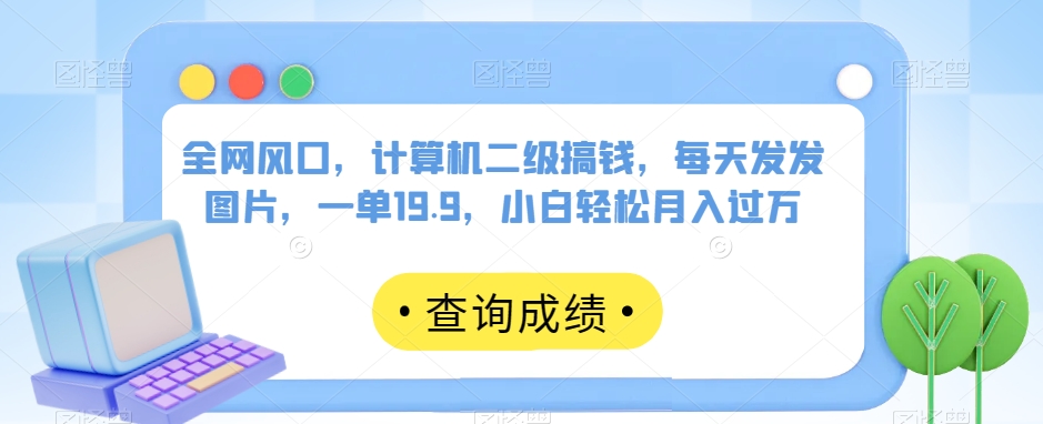 全网风口,计算机二级搞钱,每天发发图片,一单19.9,小白轻松月入过万【揭秘】-水滴知识网