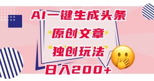 利用AI一键生成头条原创文章，0粉丝即可变现，稳定日入200+【揭秘】-水滴知识网