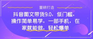 抖音图文带货9.0,低门槛,操作简单易学,一部手机,在家就能做,轻松爆单-水滴知识网