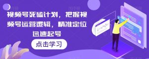 视频号死磕计划，把握视频号运营逻辑，精准定位迅速起号-水滴知识网