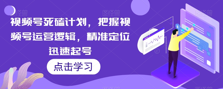 视频号死磕计划，把握视频号运营逻辑，精准定位迅速起号-水滴知识网