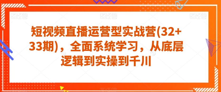 短视频直播运营型实战营(32+33期),全面系统学习,从底层逻辑到实操到千川-水滴知识网