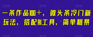 一条作品100+,微头条冷门新玩法,搭配AI工具,简单粗暴【揭秘】-水滴知识网