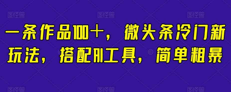 一条作品100+,微头条冷门新玩法,搭配AI工具,简单粗暴【揭秘】-水滴知识网