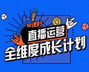 直播运营全维度成长计划,16课时精细化直播间运营策略拆解零基础运营成长-水滴知识网