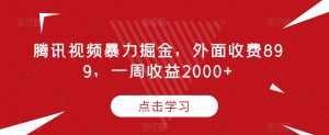腾讯视频暴力掘金,外面收费899,一周收益2000+【揭秘】-水滴知识网