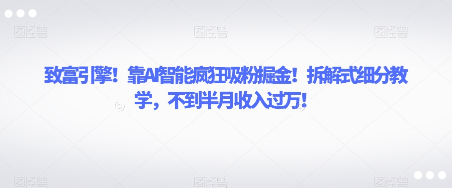 致富引擎！靠AI智能疯狂吸粉掘金！拆解式细分教学，不到半月收入过万【揭秘】-水滴知识网