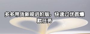 多多带货新规进阶版，快速过优质爆款任务-水滴知识网