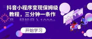抖音小程序变现保姆级教程，三分钟一条作品，轻松日入1000+【揭秘】-水滴知识网