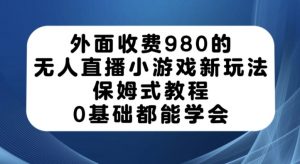 外面收费980的无人直播小游戏新玩法，保姆式教程，0基础都能学会【揭秘】-水滴知识网