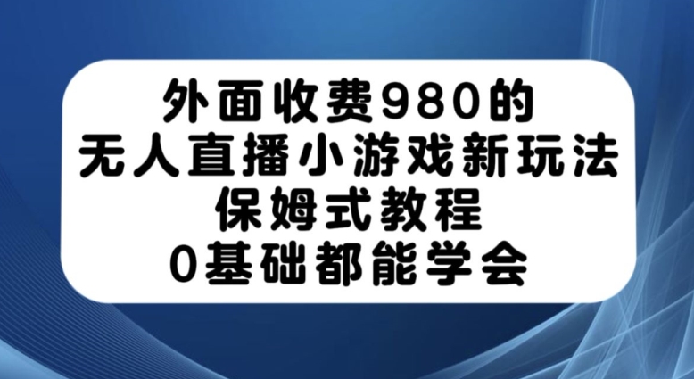 外面收费980的无人直播小游戏新玩法，保姆式教程，0基础都能学会【揭秘】-水滴知识网