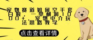 宠物赛道如何空手套白狼，一单利润1000+，宠物中介玩法思路教学【揭秘】-水滴知识网