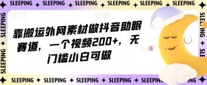 靠搬运外网素材做抖音助眠赛道,一个视频200+,无门槛小白可做【揭秘】-水滴知识网
